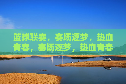 篮球联赛，赛场逐梦，热血青春，赛场逐梦，热血青春