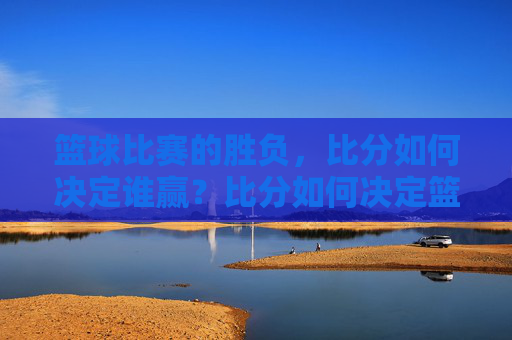 篮球比赛的胜负，比分如何决定谁赢？比分如何决定篮球比赛胜负？