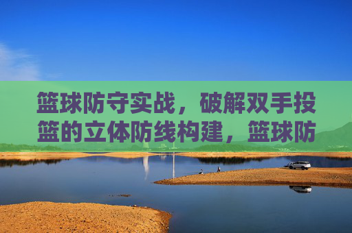 篮球防守实战,破解双手投篮的立体防线构建,篮球防守实战,破解双手投篮的立体防线构建
