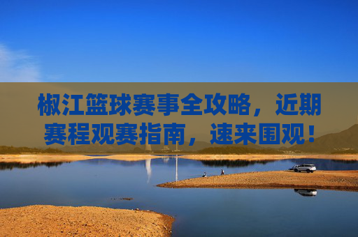 椒江篮球赛事全攻略，近期赛程观赛指南，速来围观！椒江篮球赛事全攻略，近期赛程观赛指南速来围观！
