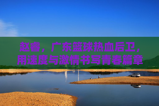 赵睿,广东篮球热血后卫,用速度与激情书写青春篇章,赵睿,广东篮球热血后卫的速度与激情青春篇章