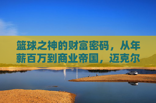 篮球之神的财富密码，从年薪百万到商业帝国，迈克尔·乔丹的年收入传奇，乔丹，从年薪百万到商业帝国的财富密码