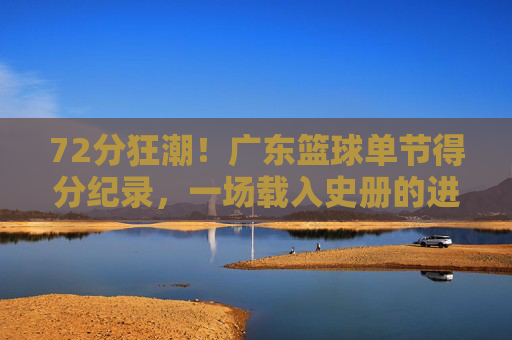 72分狂潮!广东篮球单节得分纪录,一场载入史册的进攻盛宴,72分狂潮!广东篮球单节得分载入史册