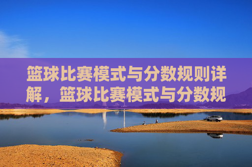 篮球比赛模式与分数规则详解,篮球比赛模式与分数规则详解