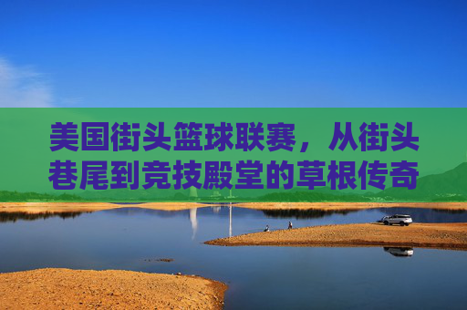 美国街头篮球联赛,从街头巷尾到竞技殿堂的草根传奇,美国街头篮球联赛,草根传奇,从街头到殿堂