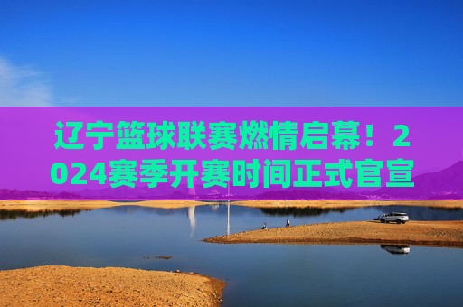 辽宁篮球联赛燃情启幕！2024赛季开赛时间正式官宣，10月15日热血开战，辽宁篮球联赛2024赛季10月15日燃情开战