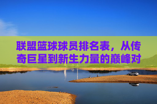 联盟篮球球员排名表，从传奇巨星到新生力量的巅峰对话，联盟球员巅峰对话，从传奇巨星到新生力量的排名