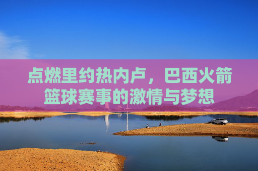 点燃里约热内卢,巴西火箭篮球赛事的激情与梦想