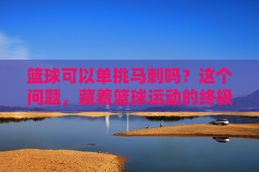 篮球可以单挑马刺吗?这个问题,藏着篮球运动的终极答案,篮球单挑马刺,藏在疑问中的终极答案