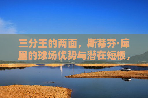 三分王的两面,斯蒂芬·库里的球场优势与潜在短板,三分王的两面,斯蒂芬·库里的球场优势与潜在短板