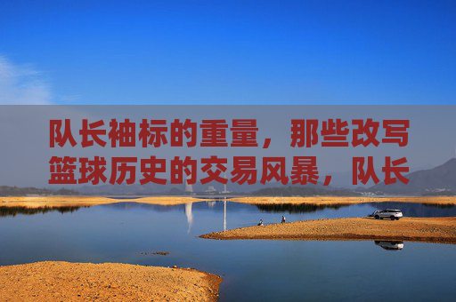 队长袖标的重量，那些改写篮球历史的交易风暴，队长袖标的重量，交易风暴改写篮球史