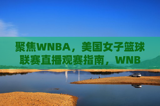 聚焦WNBA，美国女子篮球联赛直播观赛指南，WNBA美国女子篮球联赛直播观赛指南