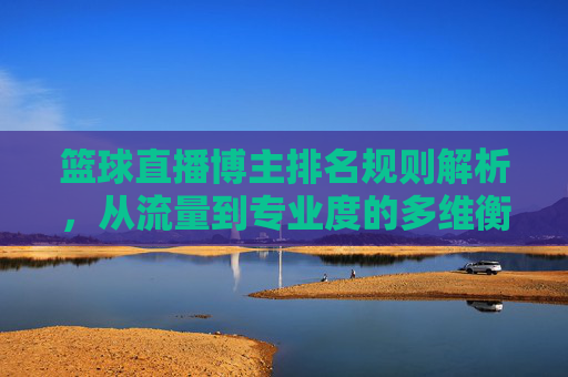 篮球直播博主排名规则解析,从流量到专业度的多维衡量,篮球直播博主排名规则,流量与专业度的多维衡量