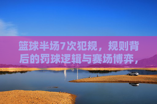 篮球半场7次犯规,规则背后的罚球逻辑与赛场博弈,半场7次犯规,罚球逻辑与赛场博弈