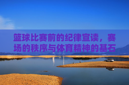 篮球比赛前的纪律宣读,赛场的秩序与体育精神的基石,赛前纪律宣读,赛场秩序与体育精神的基石