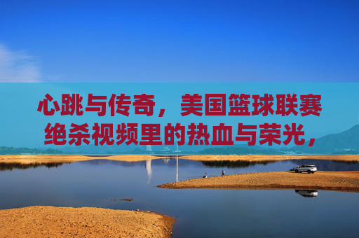心跳与传奇，美国篮球联赛绝杀视频里的热血与荣光，心跳绝杀，美国篮球联赛的热血传奇与荣光
