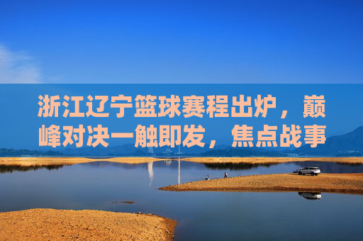 浙江辽宁篮球赛程出炉，巅峰对决一触即发，焦点战事全解析，浙江辽宁巅峰对决赛程出炉，焦点战事全解析