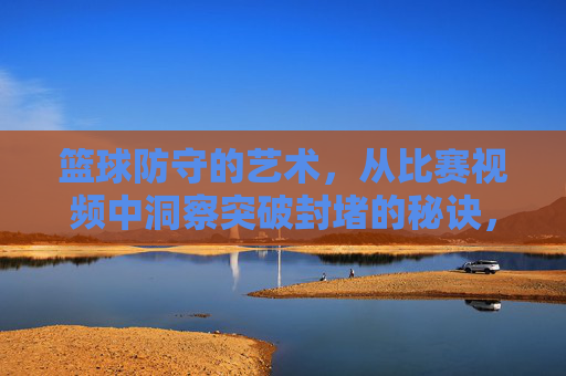篮球防守的艺术,从比赛视频中洞察突破封堵的秘诀,篮球防守艺术,比赛视频中的突破封堵秘诀