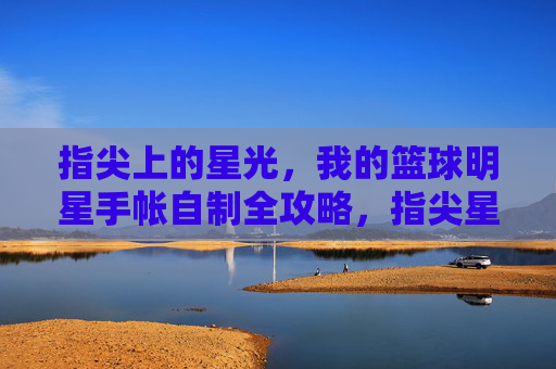 指尖上的星光,我的篮球明星手帐自制全攻略,指尖星光,篮球明星手帐自制全攻略