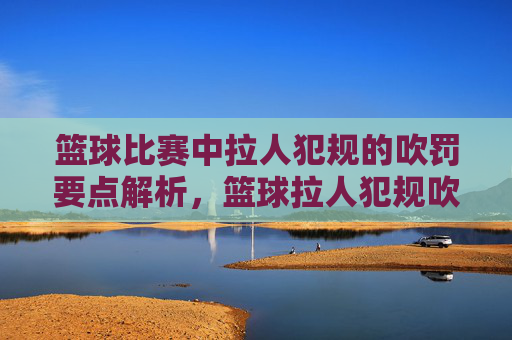 篮球比赛中拉人犯规的吹罚要点解析,篮球拉人犯规吹罚要点解析