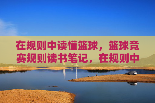 在规则中读懂篮球，篮球竞赛规则读书笔记，在规则中读懂篮球，篮球竞赛规则读书笔记