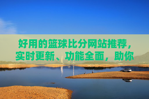 好用的篮球比分网站推荐,实时更新、功能全面,助你轻松掌控赛事动态,篮球比分网站推荐,实时更新、功能全面,助你掌控赛事动态