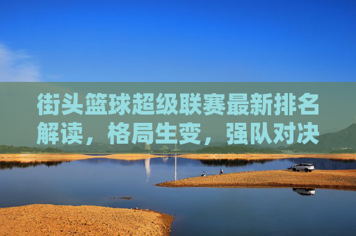 街头篮球超级联赛最新排名解读，格局生变，强队对决一触即发，街头篮球超级联赛最新排名解读，格局生变，强队对决一触即发