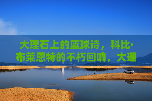大理石上的篮球诗,科比·布莱恩特的不朽回响,大理石上的篮球诗,科比的不朽回响