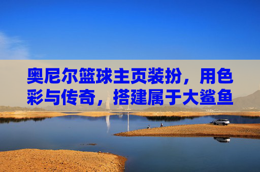奥尼尔篮球主页装扮，用色彩与传奇，搭建属于大鲨鱼的数字主场，色彩与传奇筑大鲨鱼数字主场