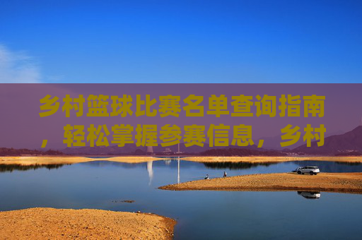 乡村篮球比赛名单查询指南,轻松掌握参赛信息,乡村篮球比赛名单查询指南