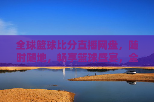 全球篮球比分直播网盘,随时随地,畅享篮球盛宴,全球篮球比分直播网盘,随时随地畅享篮球盛宴