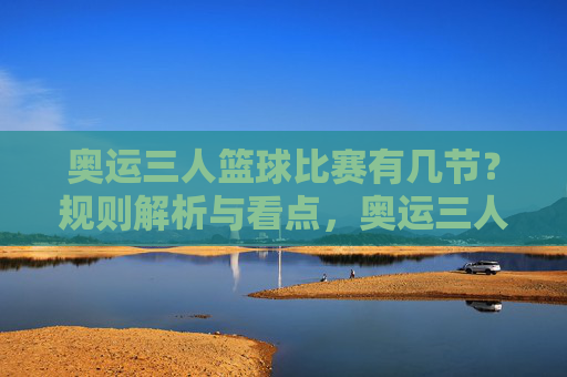 奥运三人篮球比赛有几节?规则解析与看点,奥运三人篮球比赛规则解析,节数设置与赛事看点