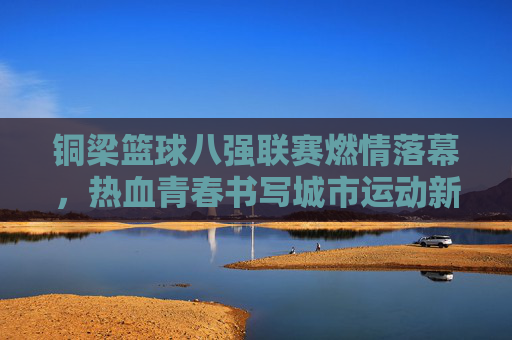 铜梁篮球八强联赛燃情落幕，热血青春书写城市运动新传奇，铜梁篮球八强联赛燃情落幕，热血青春书写城市运动新传奇