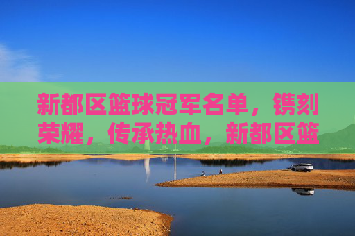 新都区篮球冠军名单，镌刻荣耀，传承热血，新都区篮球冠军名单，荣耀镌刻，热血传承