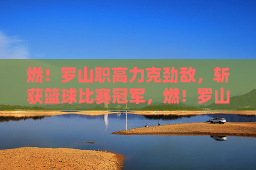 燃！罗山职高力克劲敌，斩获篮球比赛冠军，燃！罗山职高力克劲敌，斩获篮球比赛冠军