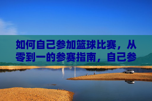 如何自己参加篮球比赛,从零到一的参赛指南,自己参加篮球比赛,从零到一的参赛指南