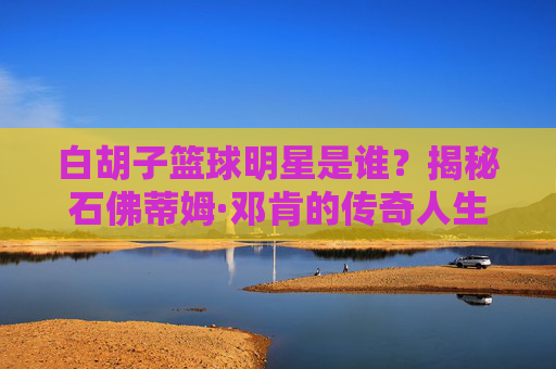 白胡子篮球明星是谁?揭秘石佛蒂姆·邓肯的传奇人生,揭秘白胡子篮球明星,石佛邓肯的传奇人生