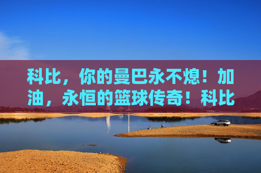 科比，你的曼巴永不熄！加油，永恒的篮球传奇！科比曼巴永燃，传奇永恒不朽