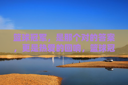 篮球冠军,是那个对的答案,更是热爱的回响,篮球冠军,热爱的回响