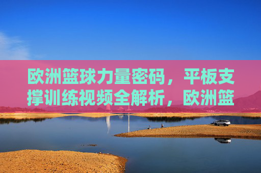 欧洲篮球力量密码,平板支撑训练视频全解析,欧洲篮球力量密码,平板支撑训练视频全解析