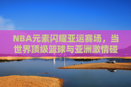 NBA元素闪耀亚运赛场，当世界顶级篮球与亚洲激情碰撞，NBA闪耀亚运，顶级篮球与亚洲激情碰撞