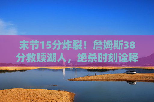 末节15分炸裂！詹姆斯38分救赎湖人，绝杀时刻诠释詹皇本色，末节15分炸裂！詹姆斯38分绝杀救赎湖人，詹皇本色