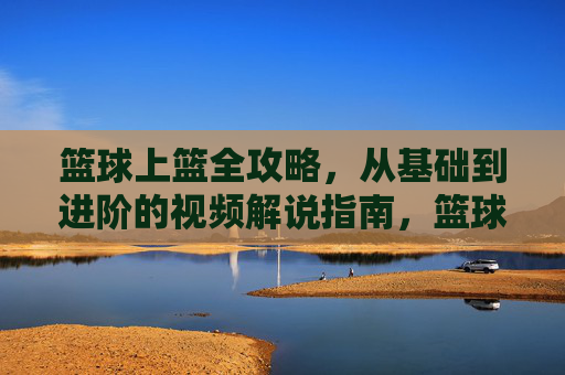 篮球上篮全攻略,从基础到进阶的视频解说指南,篮球上篮全攻略,从基础到进阶视频解说指南