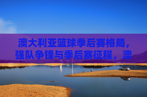 澳大利亚篮球季后赛格局,强队争锋与季后赛征程,澳大利亚篮球季后赛,强队争锋格局与征程