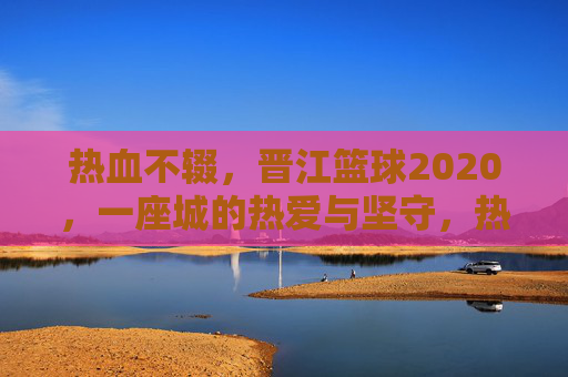 热血不辍,晋江篮球2020,一座城的热爱与坚守,热血不辍,晋江篮球2020,一座城的热血与坚守