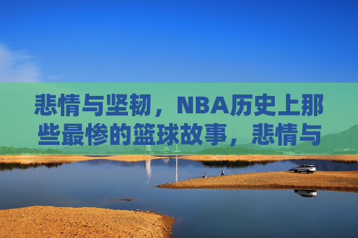 悲情与坚韧，NBA历史上那些最惨的篮球故事，悲情与坚韧，NBA历史上最惨的篮球故事