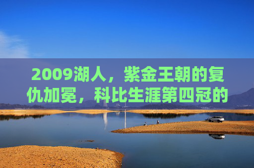 2009湖人,紫金王朝的复仇加冕,科比生涯第四冠的完美注脚,紫金王朝复仇加冕,科比生涯第四冠的完美注脚