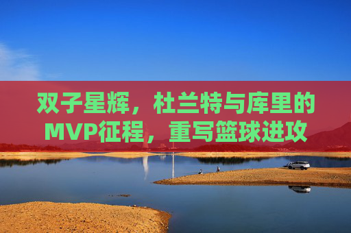 双子星辉,杜兰特与库里的MVP征程,重写篮球进攻美学,双子星辉,杜兰特与库里的MVP征程,重写篮球进攻美学