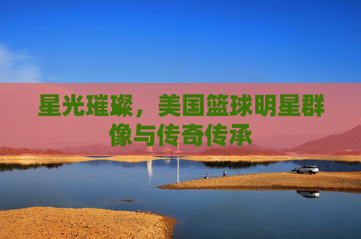 星光璀璨,美国篮球明星群像与传奇传承
