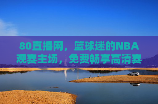 80直播网,篮球迷的NBA观赛主场,免费畅享高清赛事盛宴,80直播网,篮球迷免费高清NBA观赛主场